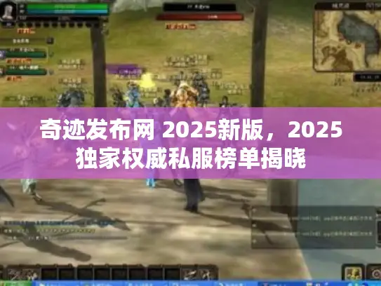 奇迹发布网 2025新版,2025独家权威私服榜单揭晓 奇迹发布网 2025新版,2025独家权威私服榜单揭晓
