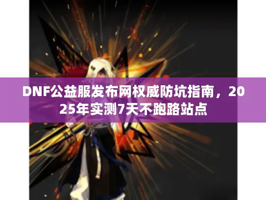 DNF公益服发布网权威防坑指南，2025年实测7天不跑路站点