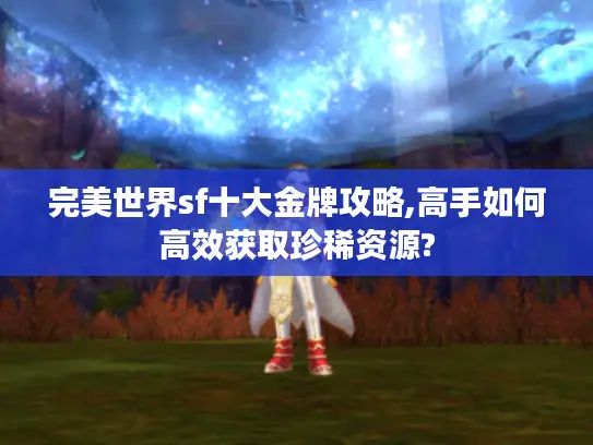 完美世界sf十大金牌攻略,高手如何高效获取珍稀资源?