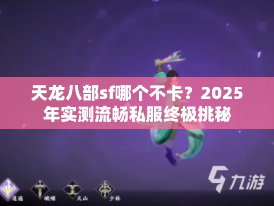 天龙八部sf哪个不卡?2025年实测流畅私服终极挑秘 天龙八部sf哪个不卡?2025年实测流畅私服终极挑秘
