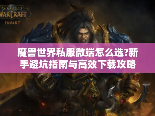 魔兽世界私服微端怎么选?新手避坑指南与高效下载攻略 魔兽世界私服微端怎么选?新手避坑指南与高效下载攻略