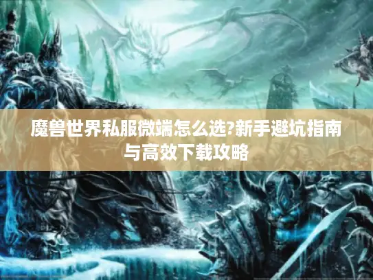 魔兽世界私服微端怎么选?新手避坑指南与高效下载攻略 魔兽世界私服微端怎么选?新手避坑指南与高效下载攻略