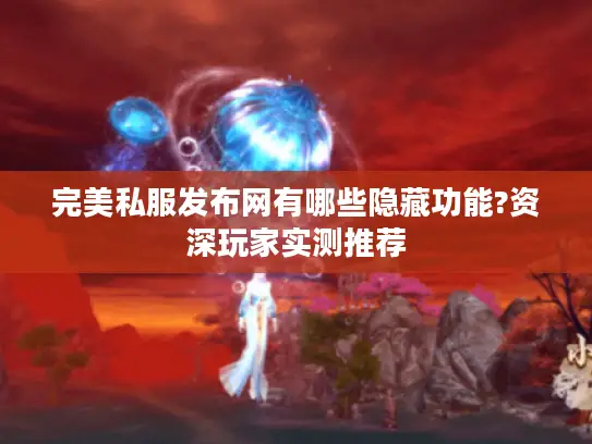 完美私服发布网有哪些隐藏功能?资深玩家实测推荐