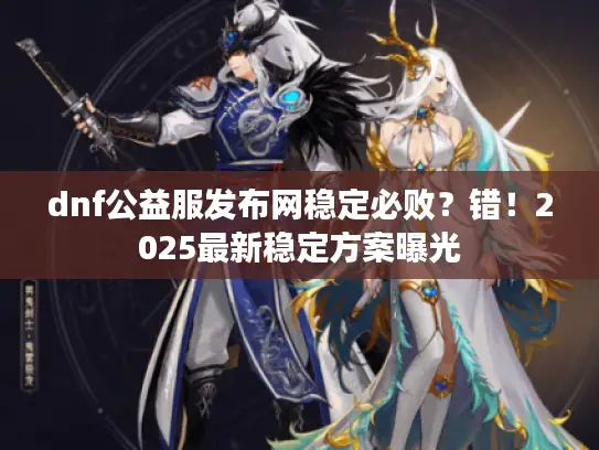 dnf公益服发布网稳定必败？错！2025最新稳定方案曝光