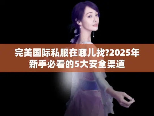 完美国际私服在哪儿找?2025年新手必看的5大安全渠道