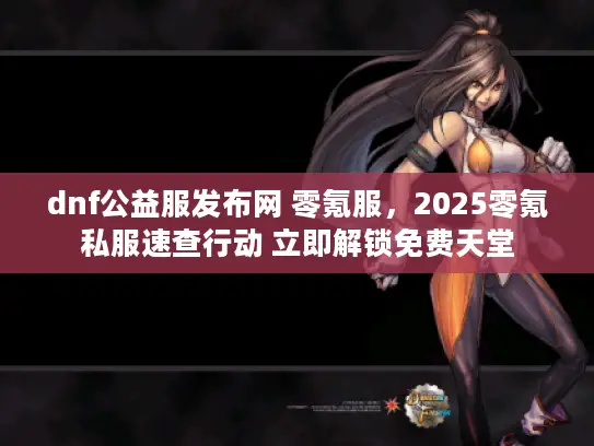 dnf公益服发布网 零氪服，2025零氪私服速查行动 立即解锁免费天堂