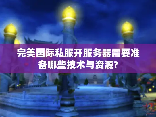 完美国际私服开服务器需要准备哪些技术与资源? 完美国际私服开服务器需要准备哪些技术与资源?