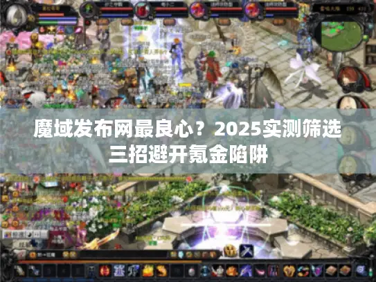 魔域发布网最良心？2025实测筛选三招避开氪金陷阱