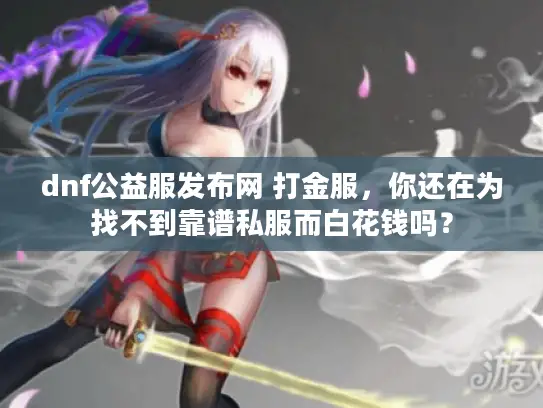 dnf公益服发布网 打金服，你还在为找不到靠谱私服而白花钱吗？