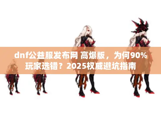 dnf公益服发布网 高爆版，为何90%玩家选错？2025权威避坑指南