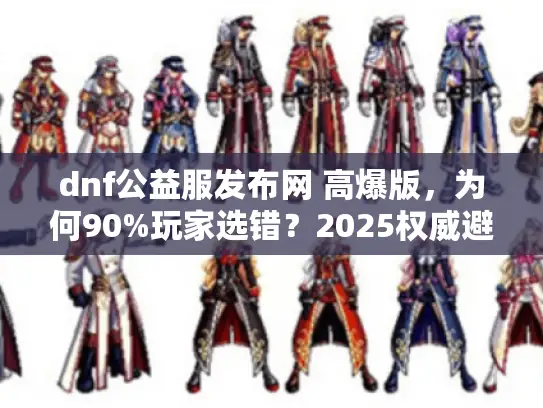 dnf公益服发布网 高爆版，为何90%玩家选错？2025权威避坑指南
