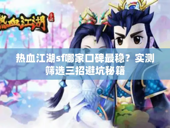 热血江湖sf哪家口碑最稳？实测筛选三招避坑秘籍