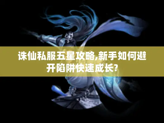 诛仙私服五星攻略,新手如何避开陷阱快速成长? 诛仙私服五星攻略,新手如何避开陷阱快速成长?