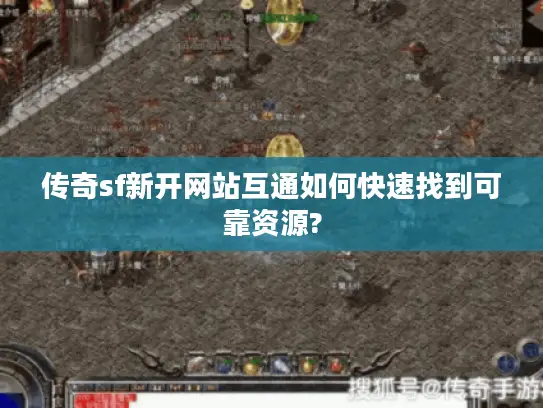 传奇sf新开网站互通如何快速找到可靠资源? 传奇sf新开网站互通如何快速找到可靠资源?