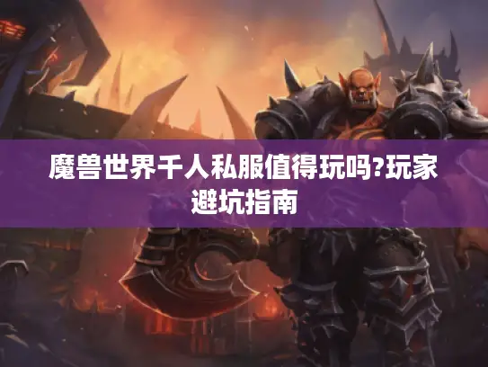 魔兽世界千人私服值得玩吗?玩家避坑指南 魔兽世界千人私服值得玩吗?玩家避坑指南