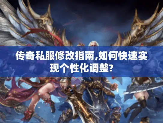 传奇私服修改指南,如何快速实现个性化调整?