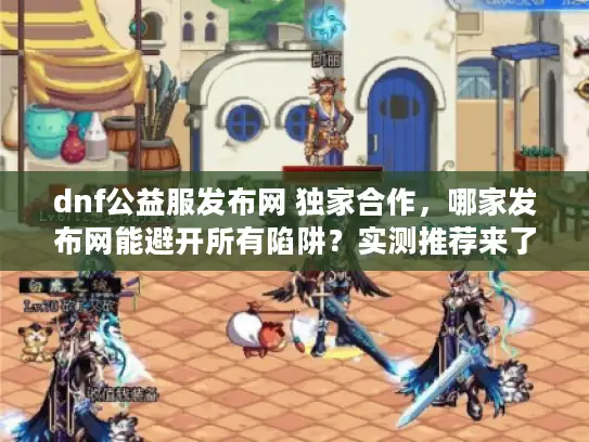 dnf公益服发布网 独家合作，哪家发布网能避开所有陷阱？实测推荐来了！