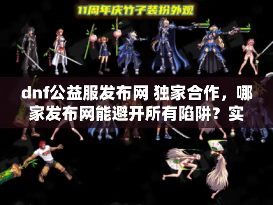 dnf公益服发布网 独家合作，哪家发布网能避开所有陷阱？实测推荐来了！