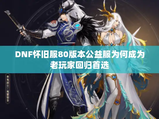 DNF怀旧服80版本公益服为何成为老玩家回归首选