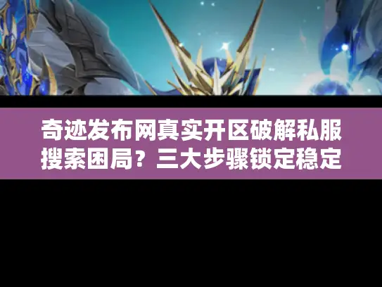 奇迹发布网真实开区破解私服搜索困局？三大步骤锁定稳定开区