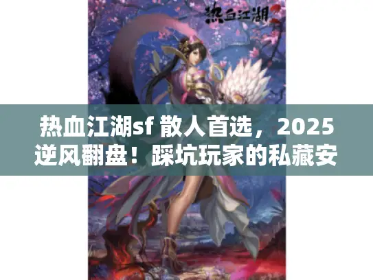 热血江湖sf 散人首选,2025逆风翻盘!踩坑玩家的私藏安全通道大揭秘 热血江湖sf 散人首选,2025逆风翻盘!踩坑玩家的私藏安全通道大揭秘