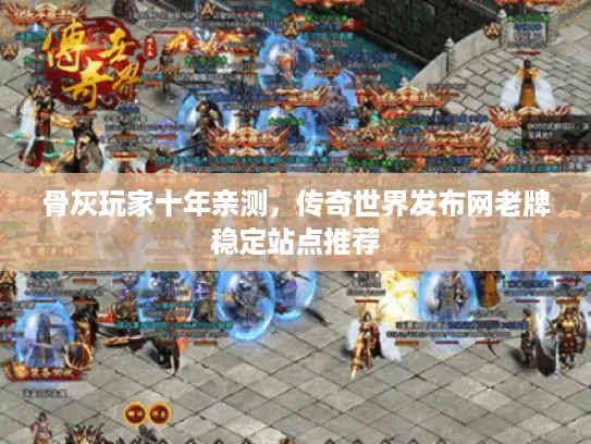 骨灰玩家十年亲测，传奇世界发布网老牌稳定站点推荐
