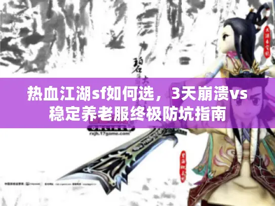 热血江湖sf如何选,3天崩溃vs稳定养老服终极防坑指南 热血江湖sf如何选,3天崩溃vs稳定养老服终极防坑指南