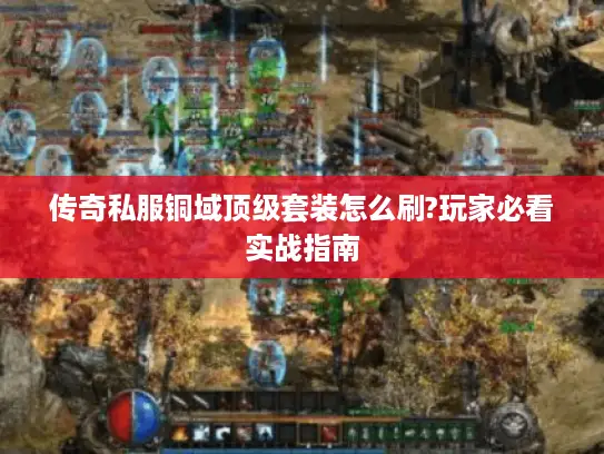 传奇私服铜域顶级套装怎么刷?玩家必看实战指南