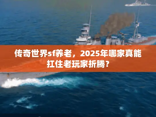 传奇世界sf养老，2025年哪家真能扛住老玩家折腾？