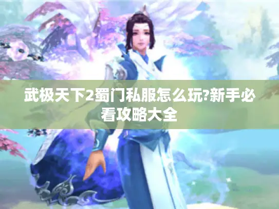 武极天下2蜀门私服怎么玩?新手必看攻略大全 武极天下2蜀门私服怎么玩?新手必看攻略大全
