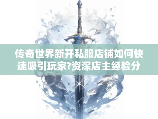 传奇世界新开私服店铺如何快速吸引玩家?资深店主经验分享