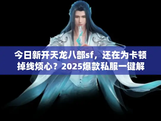 今日新开天龙八部sf，还在为卡顿掉线烦心？2025爆款私服一键解锁秘籍
