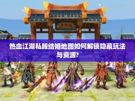 热血江湖私服结婚地图如何解锁隐藏玩法与资源?