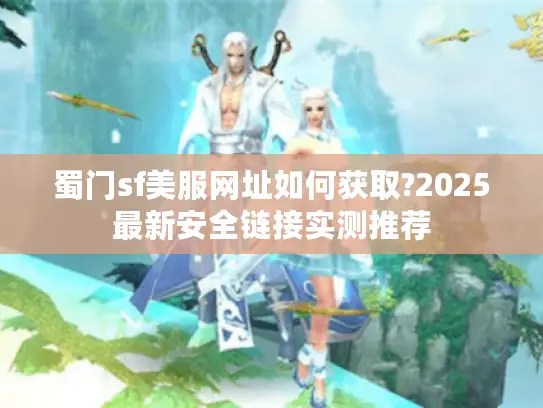 蜀门sf美服网址如何获取?2025最新安全链接实测推荐