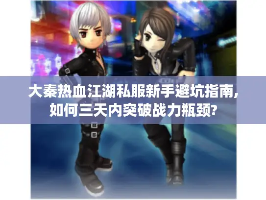 大秦热血江湖私服新手避坑指南,如何三天内突破战力瓶颈? 大秦热血江湖私服新手避坑指南,如何三天内突破战力瓶颈?