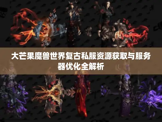 大芒果魔兽世界复古私服资源获取与服务器优化全解析 大芒果魔兽世界复古私服资源获取与服务器优化全解析