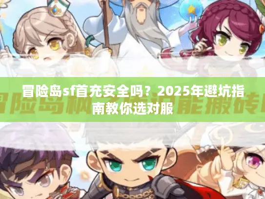 冒险岛sf首充安全吗？2025年避坑指南教你选对服