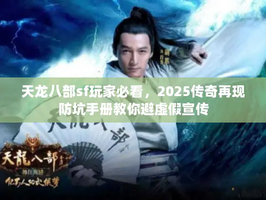 天龙八部sf玩家必看，2025传奇再现防坑手册教你避虚假宣传