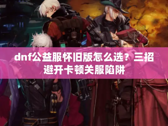 dnf公益服怀旧版怎么选？三招避开卡顿关服陷阱
