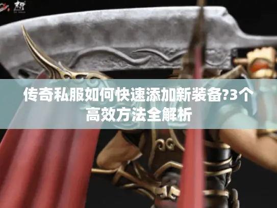 传奇私服如何快速添加新装备?3个高效方法全解析 传奇私服如何快速添加新装备?3个高效方法全解析