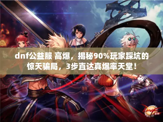 dnf公益服 高爆，揭秘90%玩家踩坑的惊天骗局，3步直达真爆率天堂！