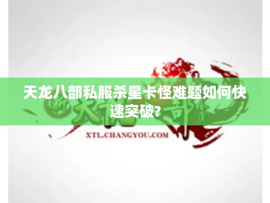 天龙八部私服杀星卡怪难题如何快速突破?