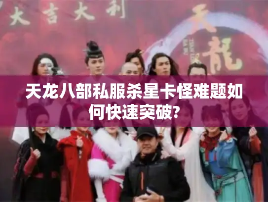 天龙八部私服杀星卡怪难题如何快速突破?