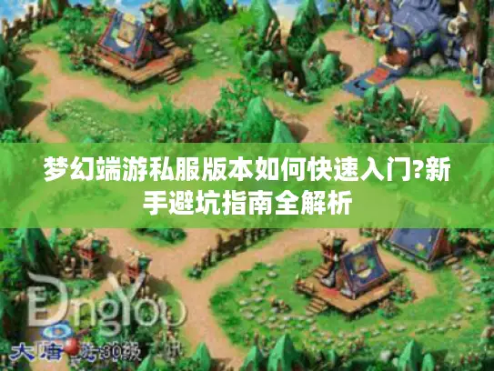 梦幻端游私服版本如何快速入门?新手避坑指南全解析 梦幻端游私服版本如何快速入门?新手避坑指南全解析