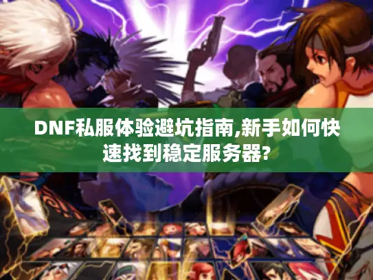 DNF私服体验避坑指南,新手如何快速找到稳定服务器? DNF私服体验避坑指南,新手如何快速找到稳定服务器?