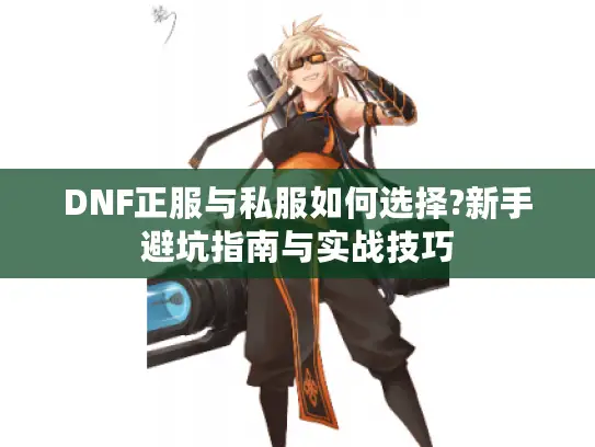 DNF正服与私服如何选择?新手避坑指南与实战技巧 DNF正服与私服如何选择?新手避坑指南与实战技巧