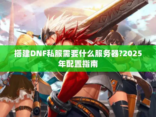 搭建DNF私服需要什么服务器?2025年配置指南