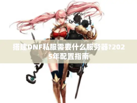 搭建DNF私服需要什么服务器?2025年配置指南