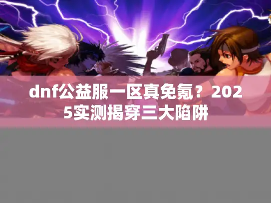dnf公益服一区真免氪？2025实测揭穿三大陷阱