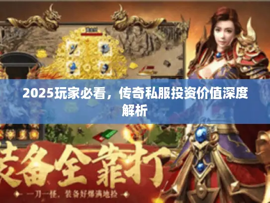 2025玩家必看，传奇私服投资价值深度解析